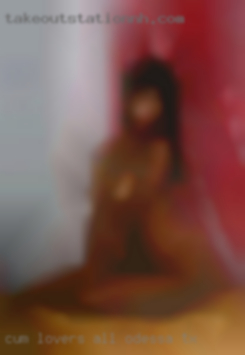 Cum lovers all types pussy nude Odessa, TX.